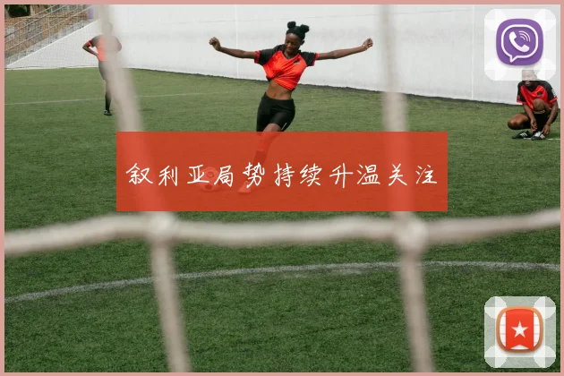 叙利亚局势持续升温关注