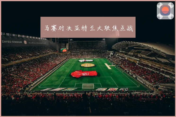 马赛对决亚特兰大联焦点战