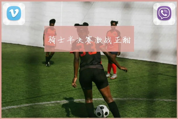 骑士半决赛激战正酣