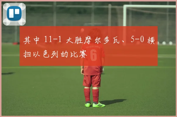 其中 11-1 大胜摩尔多瓦、5-0 横扫以色列的比赛