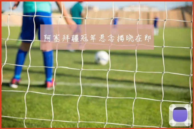 阿塞拜疆冠军悬念揭晓在即