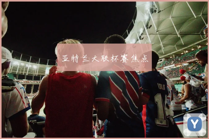 亚特兰大联杯赛焦点