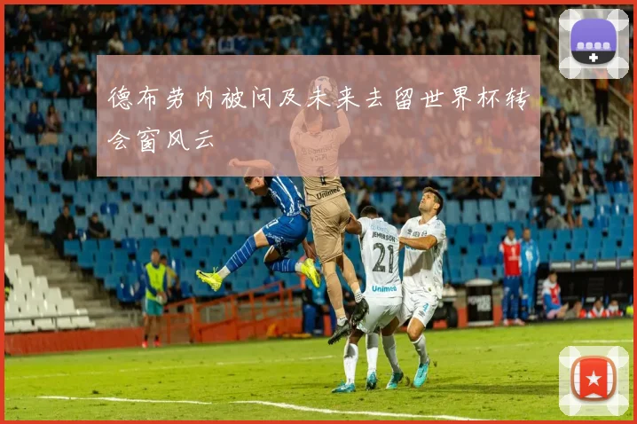 德布劳内被问及未来去留世界杯转会窗风云