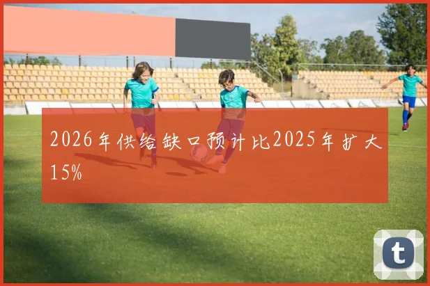 2026年供给缺口预计比2025年扩大15%