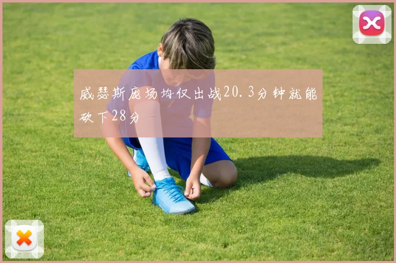 威瑟斯庞场均仅出战20.3分钟就能砍下28分
