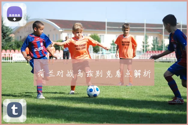 荷兰对战乌兹别克看点解析
