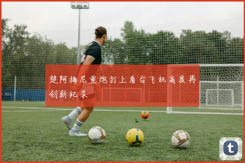 楚阿梅尼重炮打上看台飞机高度再创新纪录