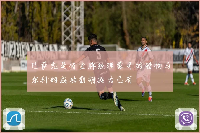 巴萨先是将金牌经理蒙奇的猎物马尔科姆成功截胡据为己有