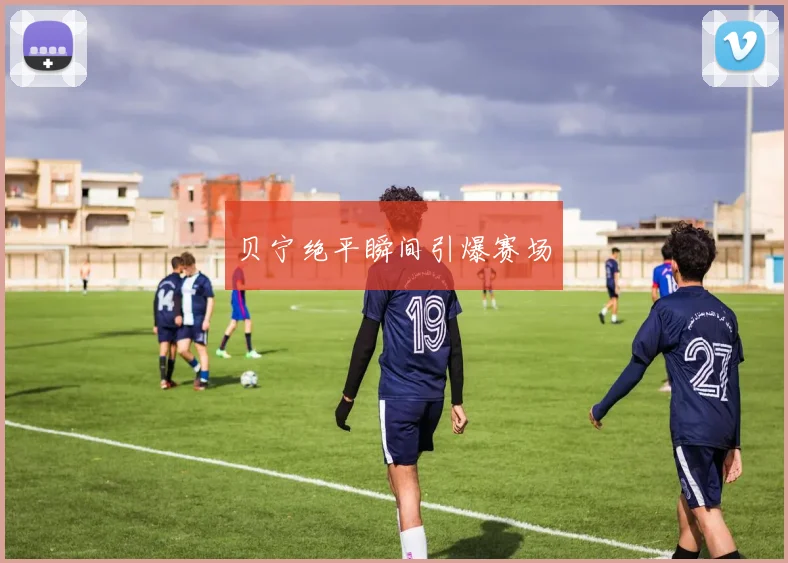 贝宁绝平瞬间引爆赛场