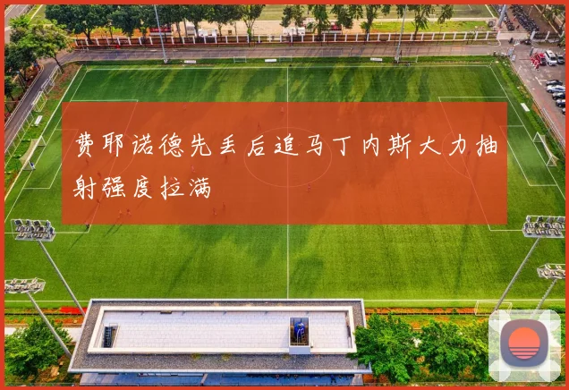 费耶诺德先丢后追马丁内斯大力抽射强度拉满