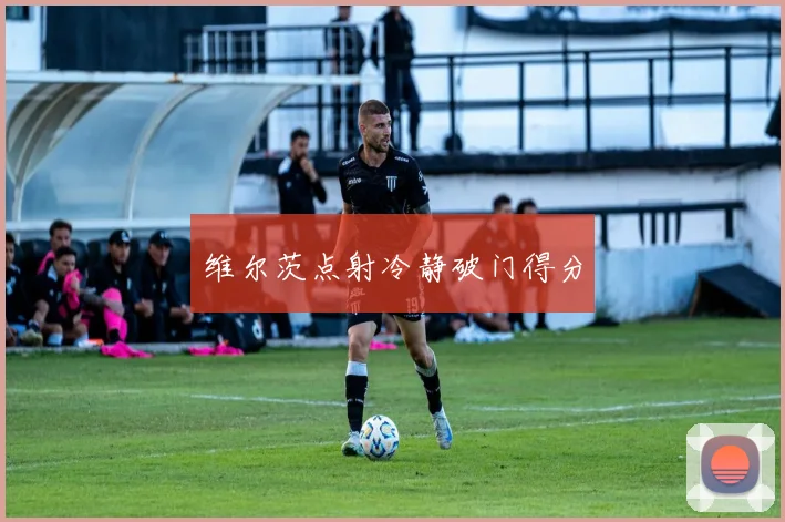 维尔茨点射冷静破门得分