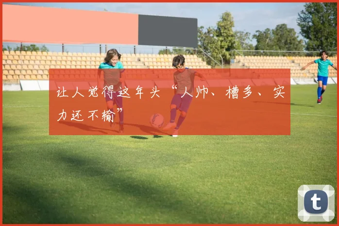 让人觉得这年头“人帅、槽多、实力还不输”