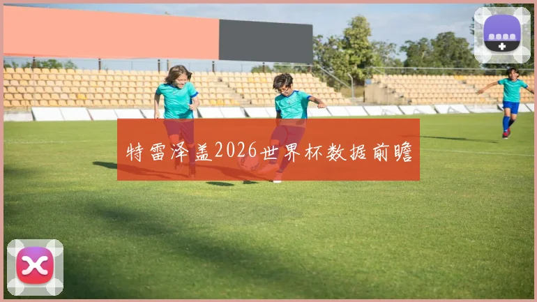 特雷泽盖2026世界杯数据前瞻