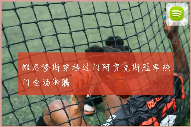 维尼修斯穿裆过门阿贾克斯冠军热门全场沸腾