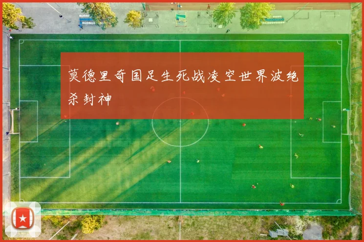 莫德里奇国足生死战凌空世界波绝杀封神