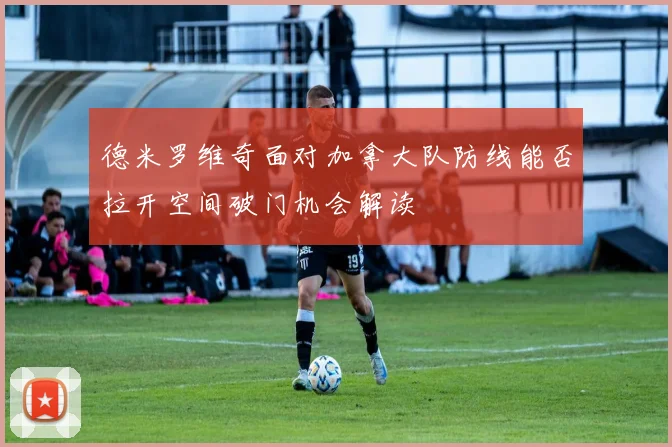 德米罗维奇面对加拿大队防线能否拉开空间破门机会解读