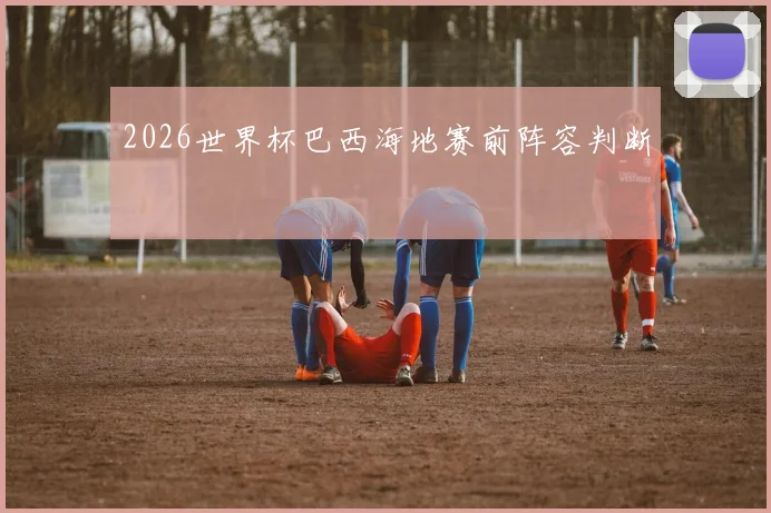 2026世界杯巴西海地赛前阵容判断