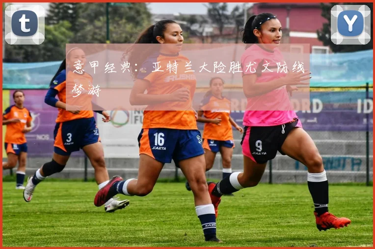 意甲经典：亚特兰大险胜尤文防线梦游