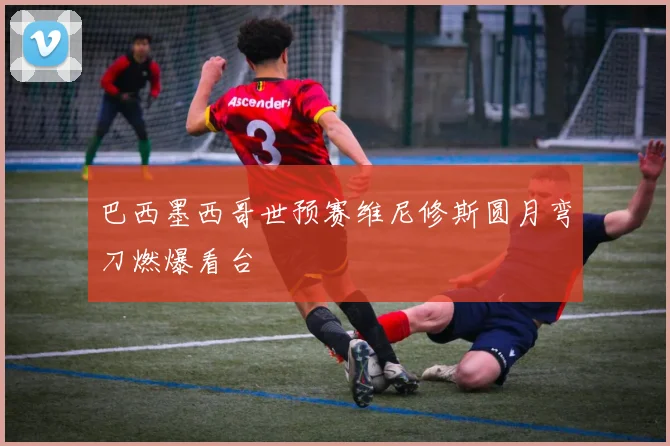 巴西墨西哥世预赛维尼修斯圆月弯刀燃爆看台