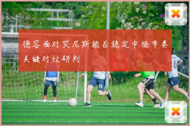 德容面对突尼斯能否稳定中场节奏关键对位研判