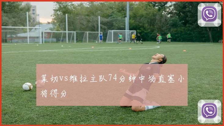 莱切vs维拉主队74分钟中场直塞小将得分