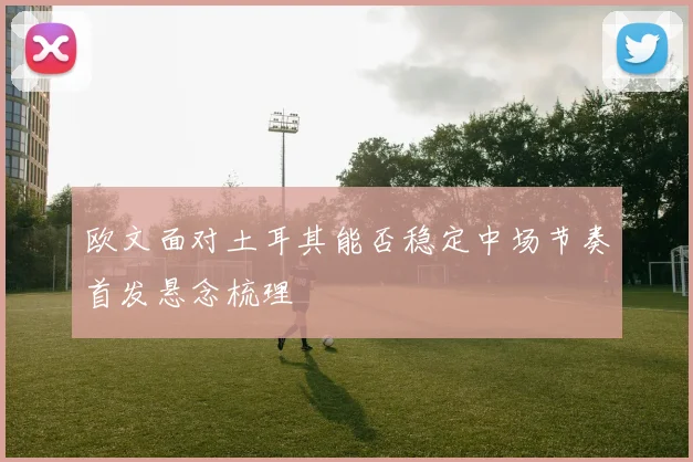 欧文面对土耳其能否稳定中场节奏首发悬念梳理