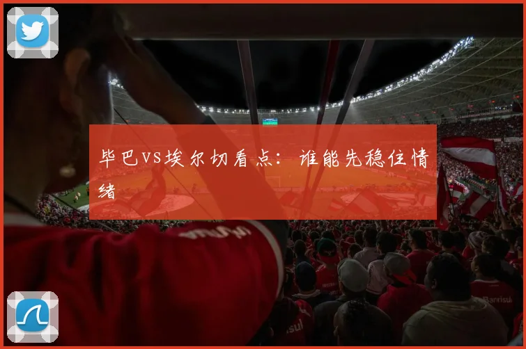 毕巴vs埃尔切看点：谁能先稳住情绪