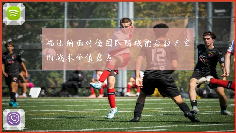 福法纳面对德国队防线能否拉开空间战术价值盘点