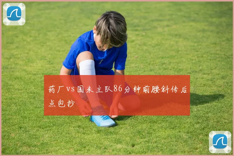 药厂vs国米主队86分钟前腰斜传后点包抄