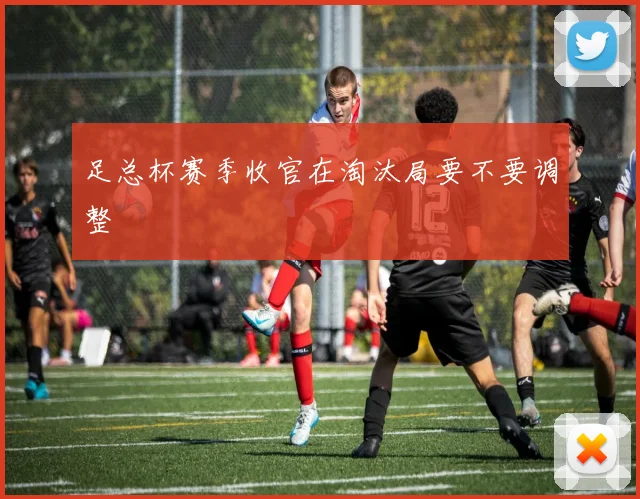 足总杯赛季收官在淘汰局要不要调整