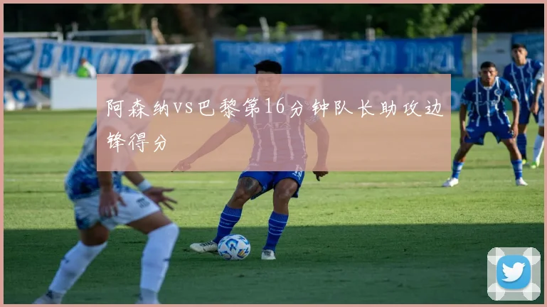 阿森纳vs巴黎第16分钟队长助攻边锋得分