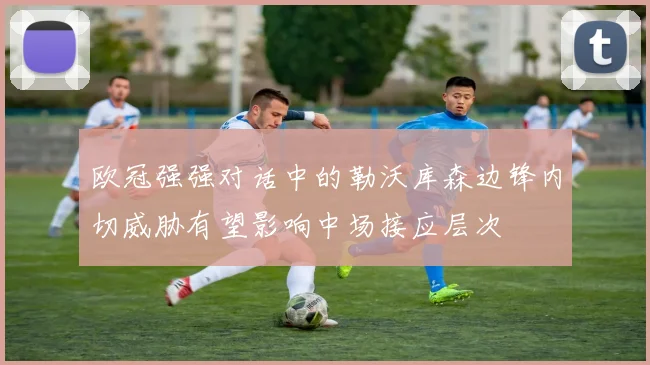 欧冠强强对话中的勒沃库森边锋内切威胁有望影响中场接应层次