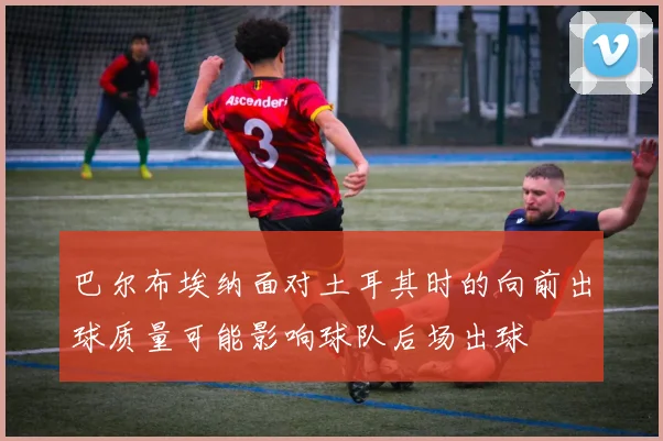 巴尔布埃纳面对土耳其时的向前出球质量可能影响球队后场出球
