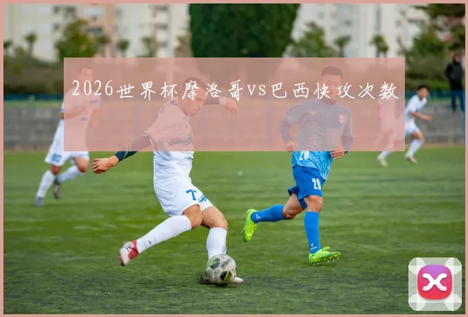 2026世界杯摩洛哥vs巴西快攻次数