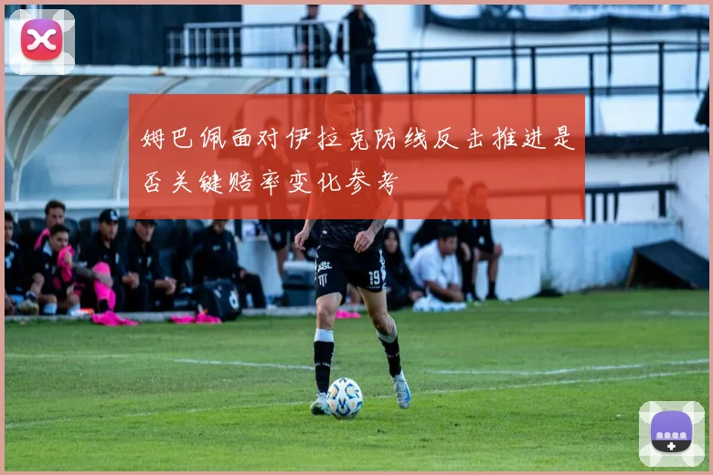 姆巴佩面对伊拉克防线反击推进是否关键赔率变化参考