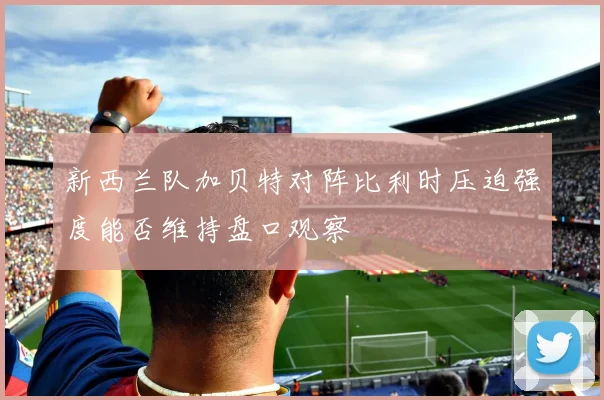 新西兰队加贝特对阵比利时压迫强度能否维持盘口观察