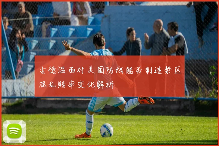 古德温面对美国防线能否制造禁区混乱赔率变化解析