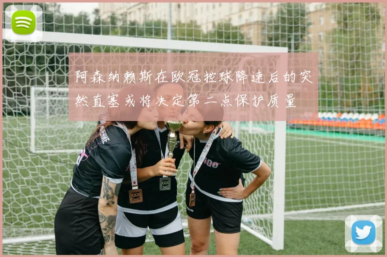 阿森纳赖斯在欧冠控球降速后的突然直塞或将决定第二点保护质量