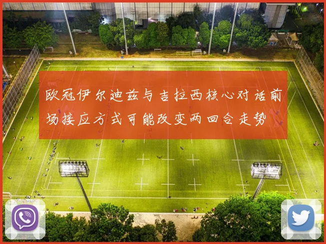 欧冠伊尔迪兹与吉拉西核心对话前场接应方式可能改变两回合走势