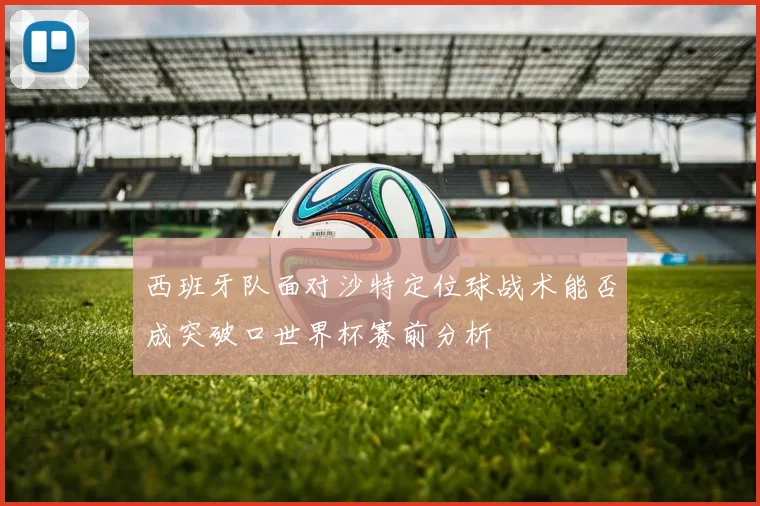 西班牙队面对沙特定位球战术能否成突破口世界杯赛前分析
