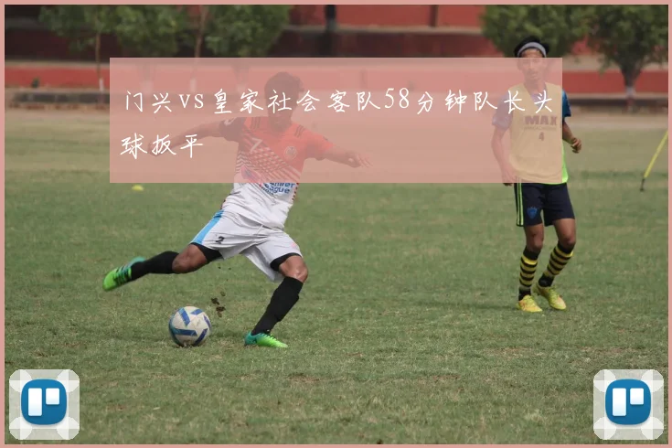 门兴vs皇家社会客队58分钟队长头球扳平