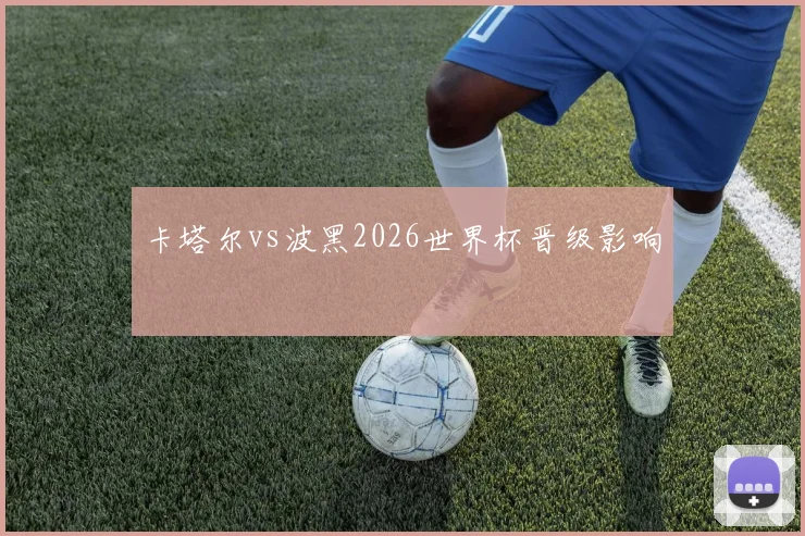 卡塔尔vs波黑2026世界杯晋级影响