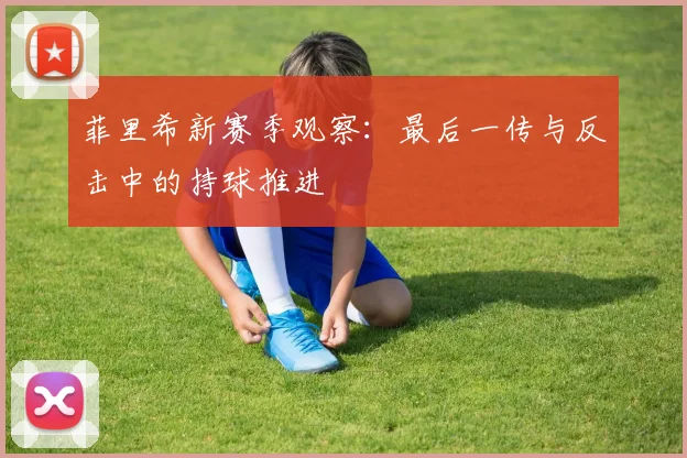 菲里希新赛季观察:最后一传与反击中的持球推进
