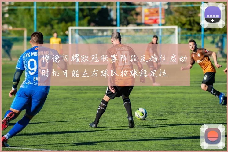 博德闪耀欧冠联赛阶段反越位启动时机可能左右球队控球稳定性