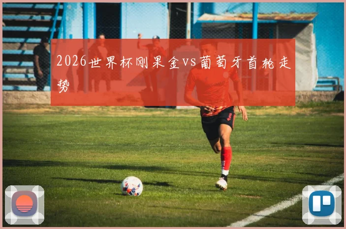 2026世界杯刚果金vs葡萄牙首轮走势