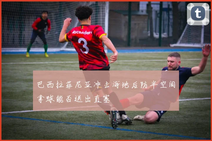 巴西拉菲尼亚冲击海地后防半空间拿球能否送出直塞