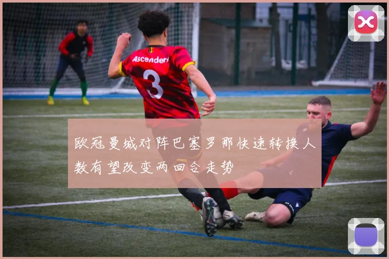欧冠曼城对阵巴塞罗那快速转换人数有望改变两回合走势
