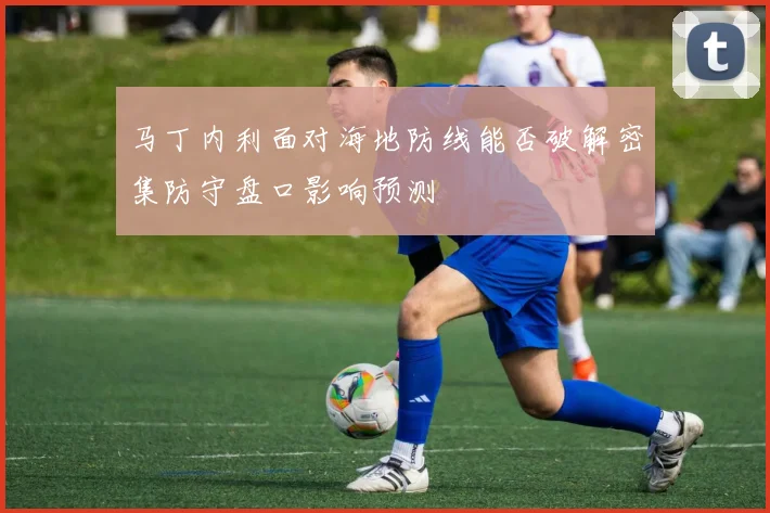 马丁内利面对海地防线能否破解密集防守盘口影响预测