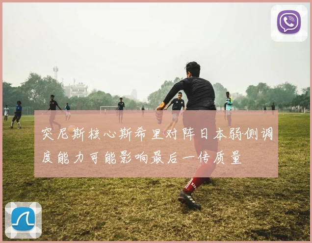 突尼斯核心斯希里对阵日本弱侧调度能力可能影响最后一传质量