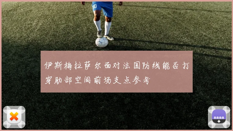 伊斯梅拉萨尔面对法国防线能否打穿肋部空间前场支点参考